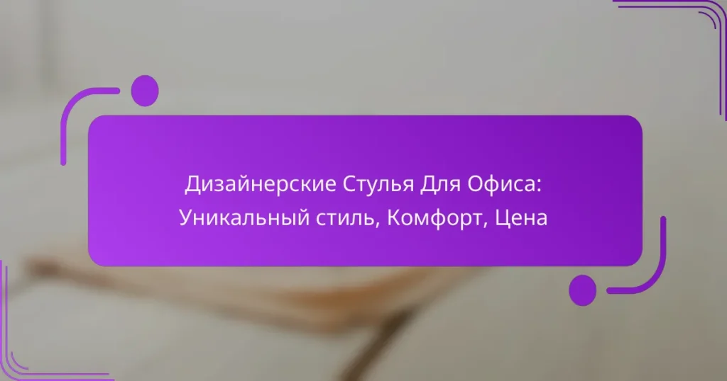 Дизайнерские Стулья Для Офиса: Уникальный стиль, Комфорт, Цена