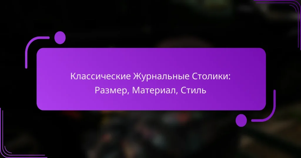 Классические Журнальные Столики: Размер, Материал, Стиль