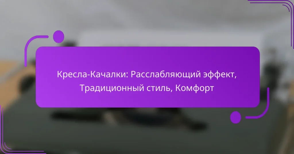 Кресла-Качалки: Расслабляющий эффект, Традиционный стиль, Комфорт