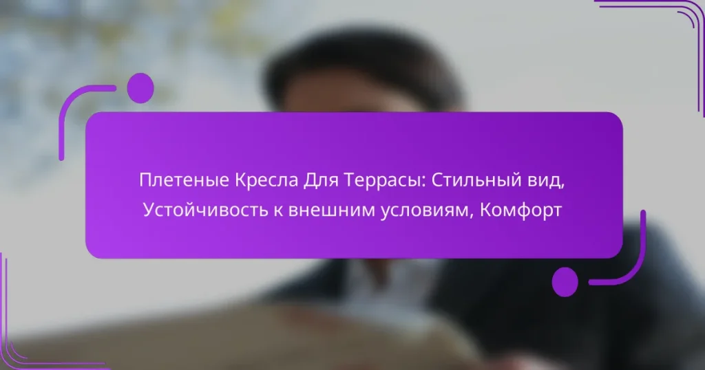 Плетеные Кресла Для Террасы: Стильный вид, Устойчивость к внешним условиям, Комфорт