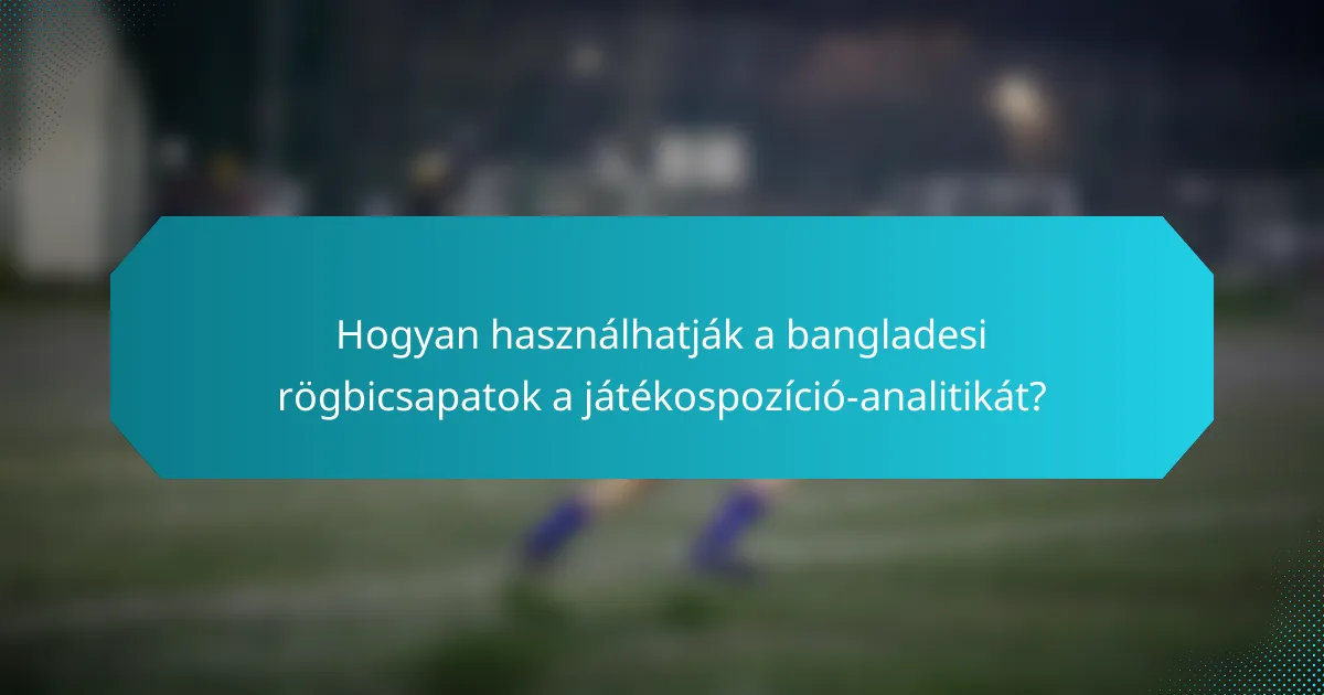 Hogyan használhatják a bangladesi rögbicsapatok a játékospozíció-analitikát?