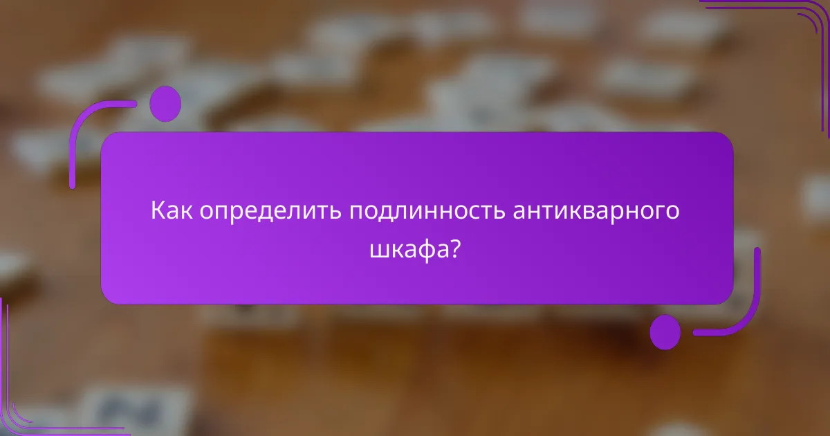 Как определить подлинность антикварного шкафа?