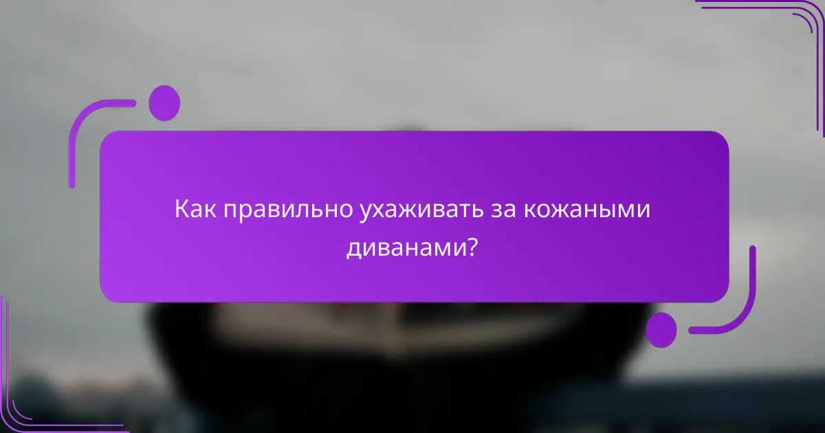 Как правильно ухаживать за кожаными диванами?