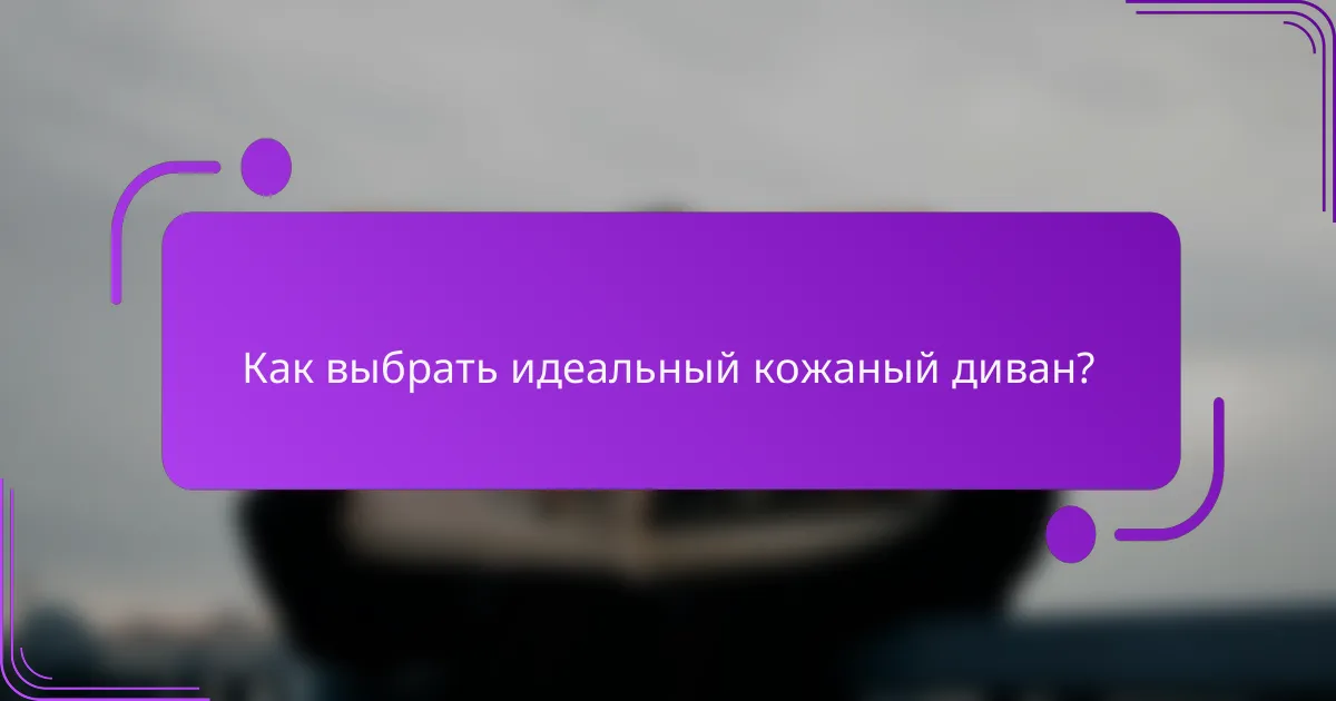 Как выбрать идеальный кожаный диван?