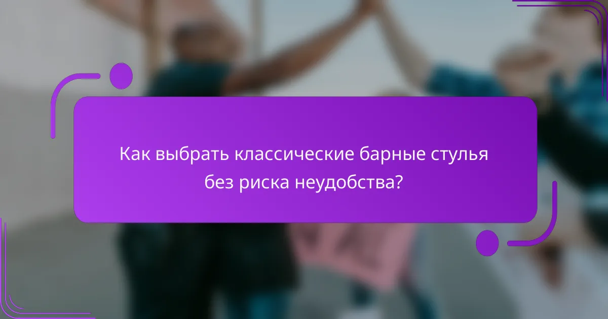 Как выбрать классические барные стулья без риска неудобства?