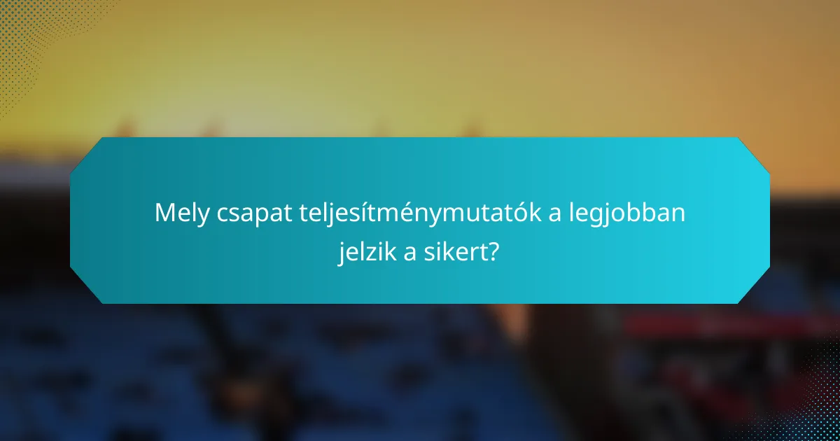 Mely csapat teljesítménymutatók a legjobban jelzik a sikert?