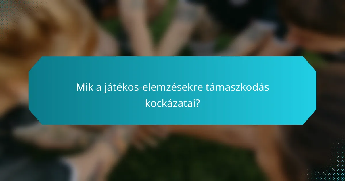 Mik a játékos-elemzésekre támaszkodás kockázatai?