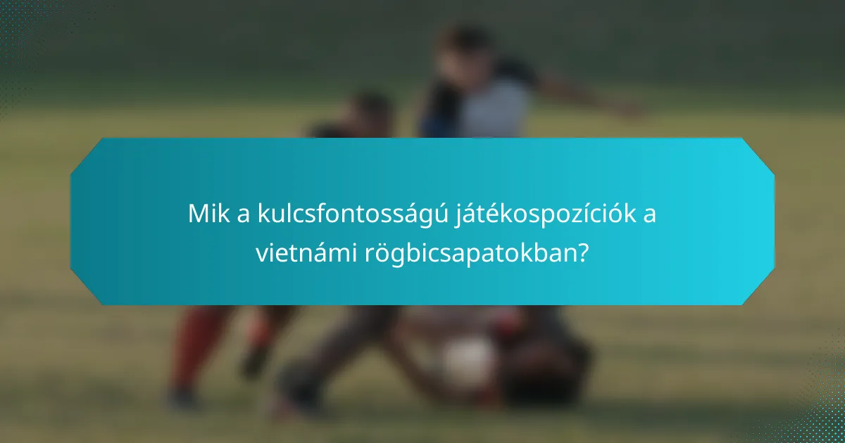 Mik a kulcsfontosságú játékospozíciók a vietnámi rögbicsapatokban?