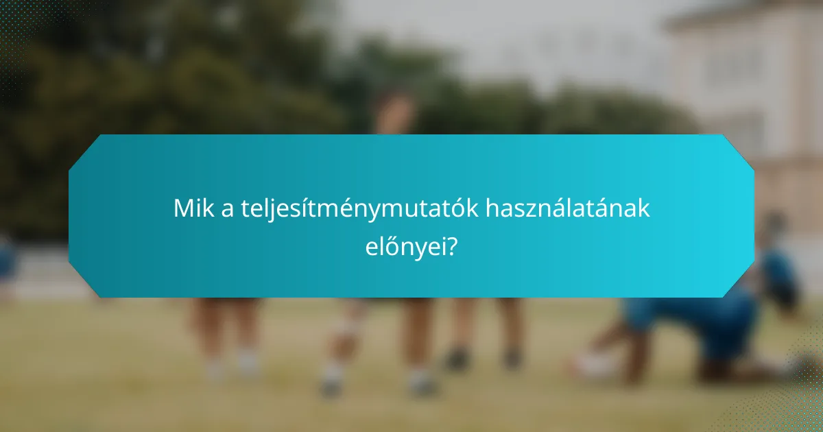 Mik a teljesítménymutatók használatának előnyei?