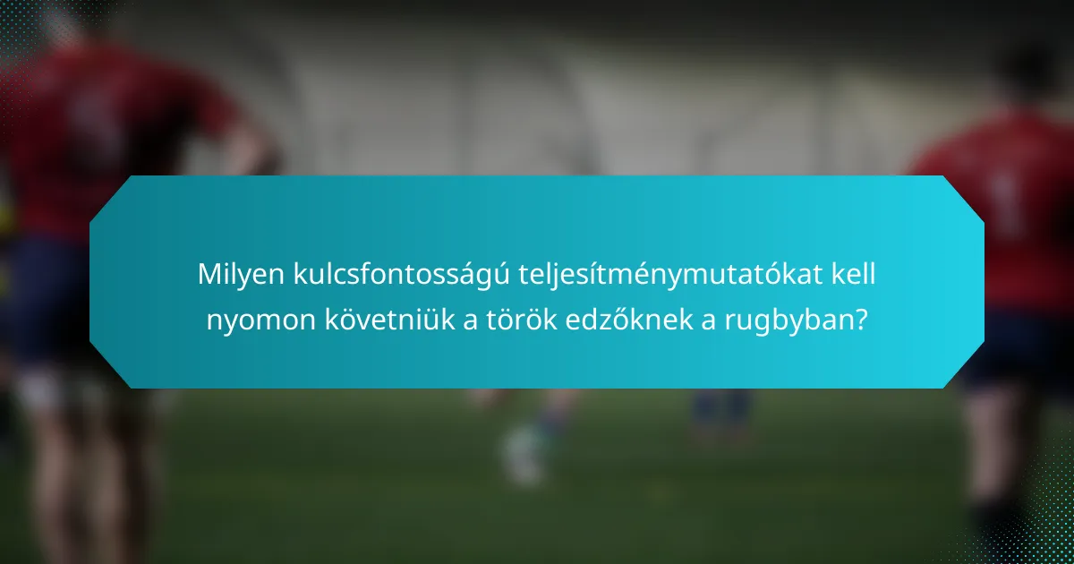 Milyen kulcsfontosságú teljesítménymutatókat kell nyomon követniük a török edzőknek a rugbyban?